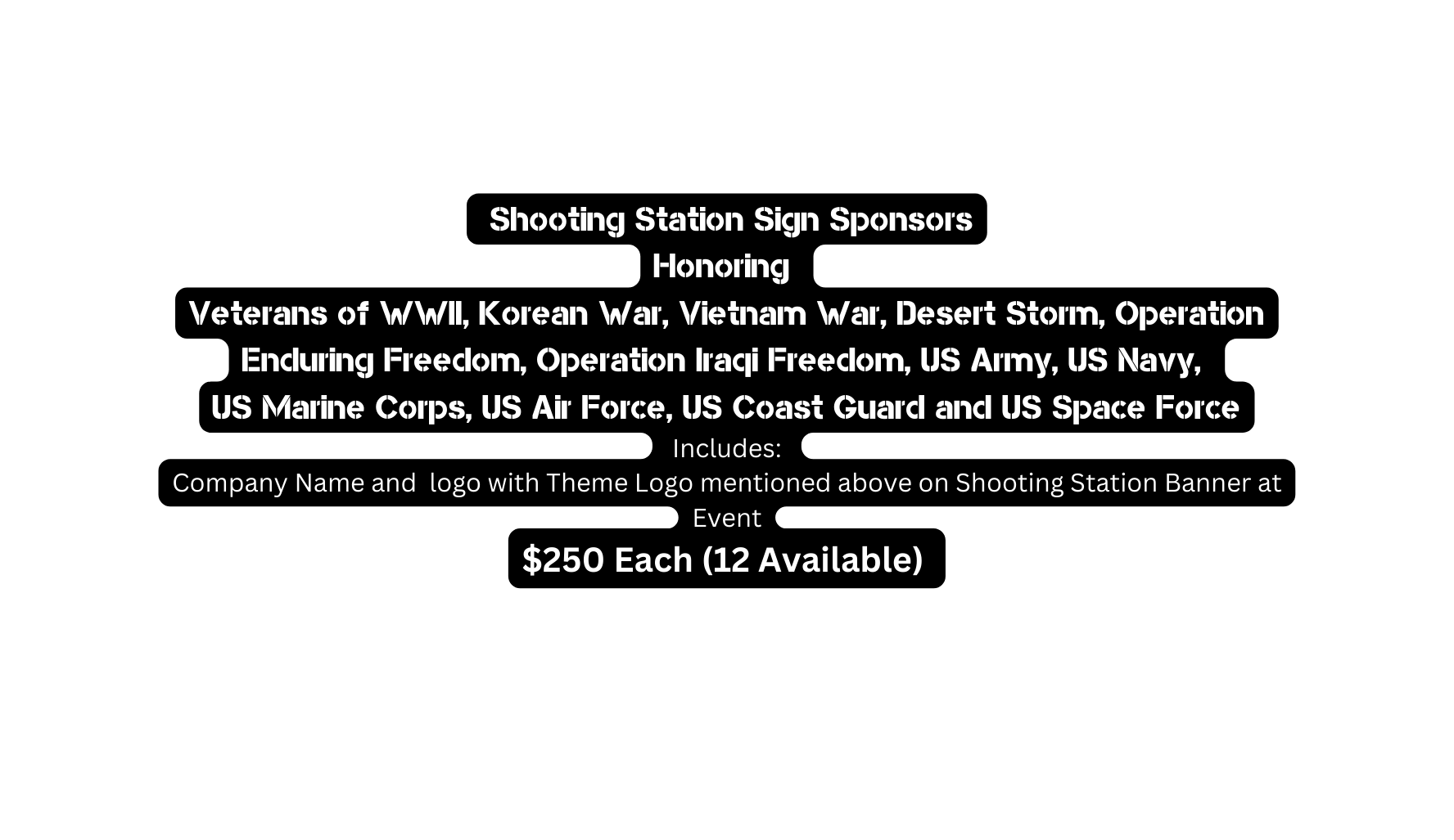 Shooting Station Sign Sponsors Honoring Veterans of WWII Korean War Vietnam War Desert Storm Operation Enduring Freedom Operation Iraqi Freedom US Army US Navy US Marine Corps US Air Force US Coast Guard and US Space Force Includes Company Name and logo with Theme Logo mentioned above on Shooting Station Banner at Event 250 Each 12 Available