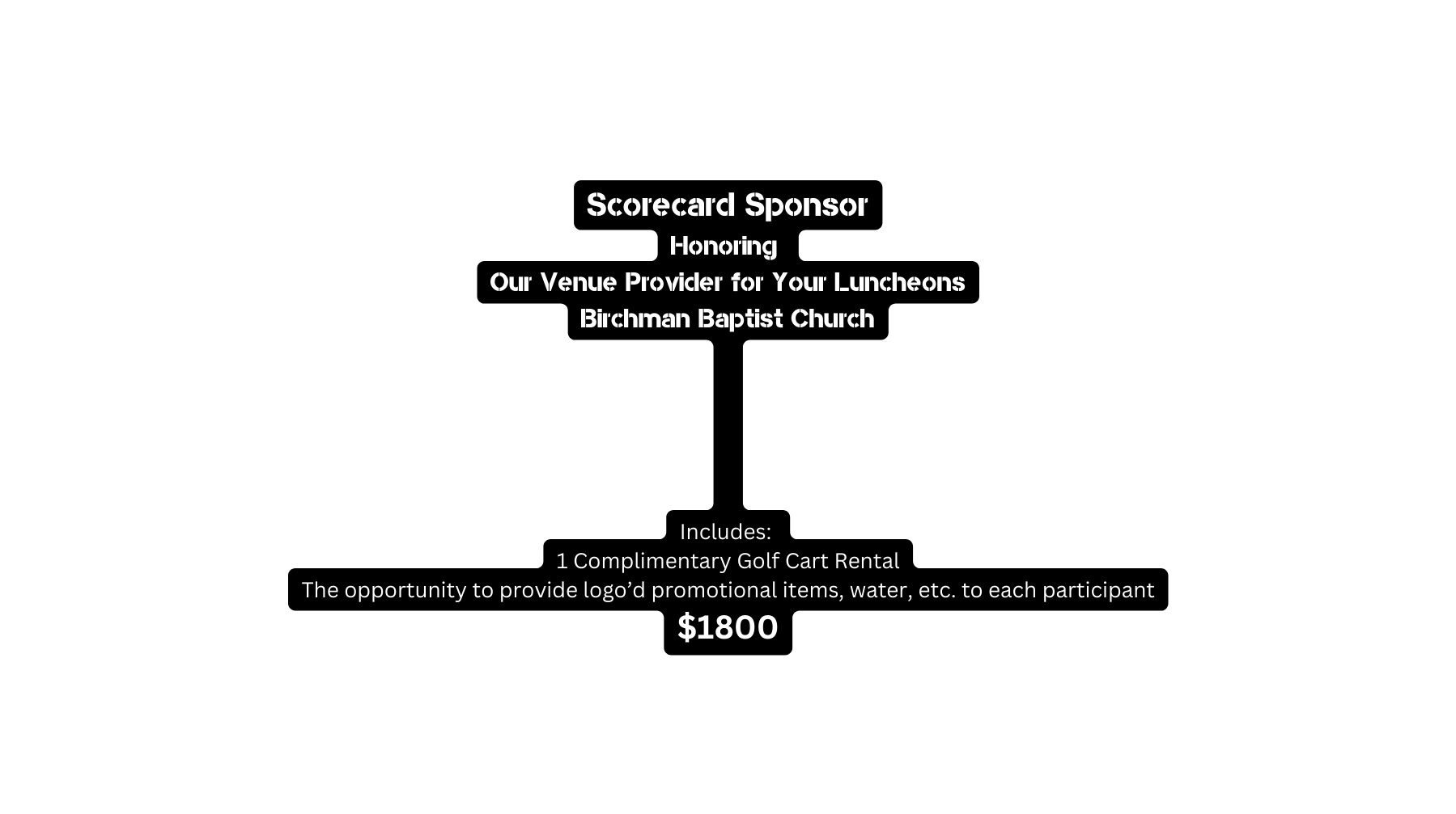 Scorecard Sponsor Honoring Our Venue Provider for Your Luncheons Birchman Baptist Church Includes 1 Complimentary Golf Cart Rental The opportunity to provide logo d promotional items water etc to each participant 1800